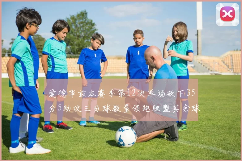 爱德华兹本赛季第12次单场砍下35分5助攻三分球数量领跑联盟其余球员最多仅8次