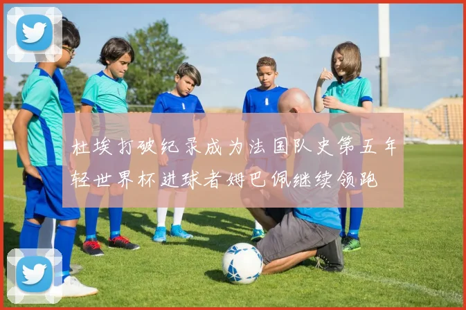 杜埃打破纪录成为法国队史第五年轻世界杯进球者姆巴佩继续领跑