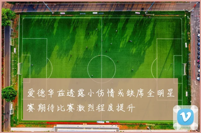 爱德华兹透露小伤情或缺席全明星赛期待比赛激烈程度提升