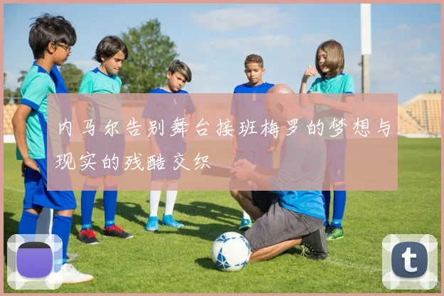 内马尔告别舞台接班梅罗的梦想与现实的残酷交织