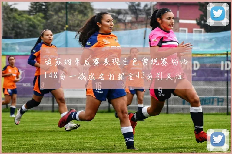 道苏姆季后赛表现出色常规赛场均148分一战成名打掘金43分引关注