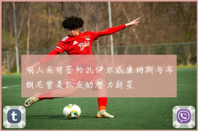 湖人或将签约扎伊尔威廉姆斯与布朗尼曾是队友的潜力新星