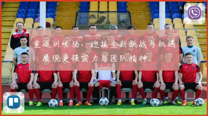 重返训练场，迎接全新挑战与机遇，展现更强实力与团队精神
