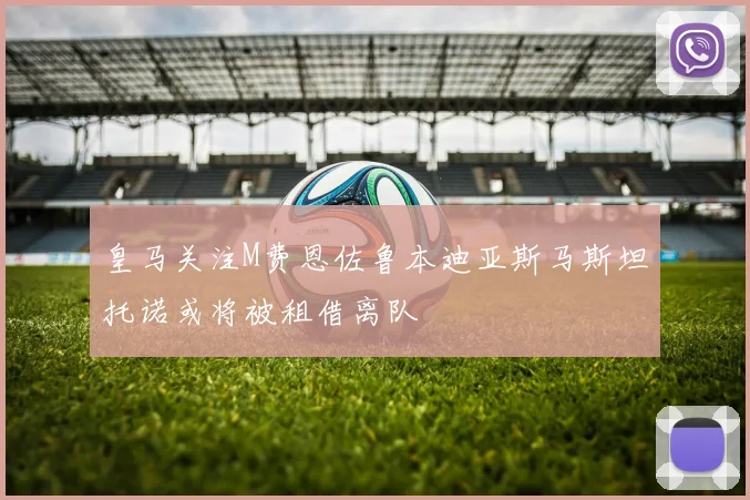 皇马关注M费恩佐鲁本迪亚斯马斯坦托诺或将被租借离队