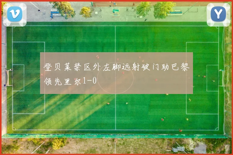 登贝莱禁区外左脚远射破门助巴黎领先里尔1-0