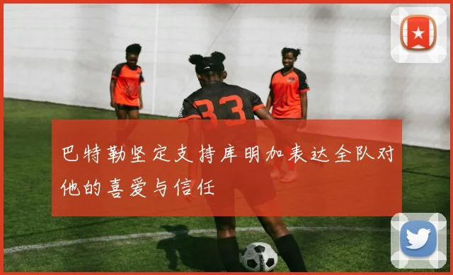 巴特勒坚定支持库明加表达全队对他的喜爱与信任