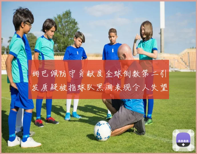 姆巴佩防守贡献度全球倒数第二引发质疑被指球队黑洞表现令人失望