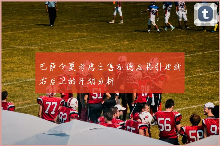 巴萨今夏考虑出售孔德后再引进新右后卫的计划分析