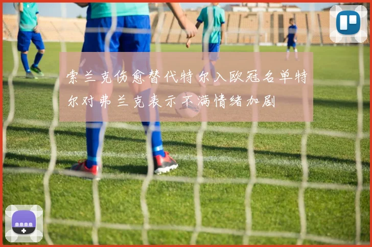 索兰克伤愈替代特尔入欧冠名单特尔对弗兰克表示不满情绪加剧