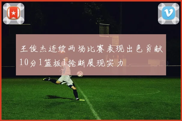 王俊杰连续两场比赛表现出色贡献10分1篮板1抢断展现实力