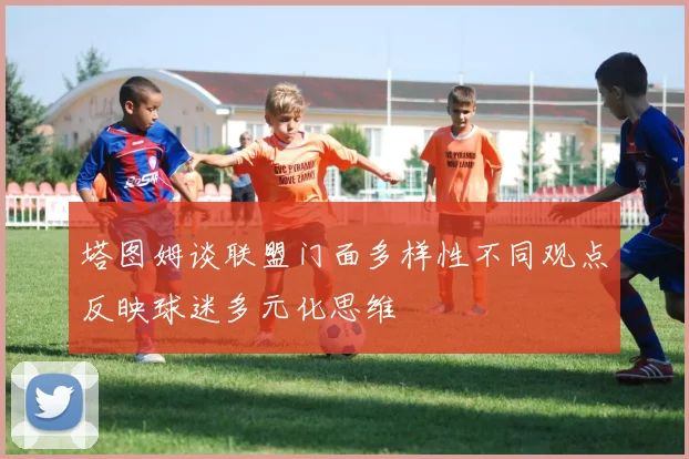 塔图姆谈联盟门面多样性不同观点反映球迷多元化思维