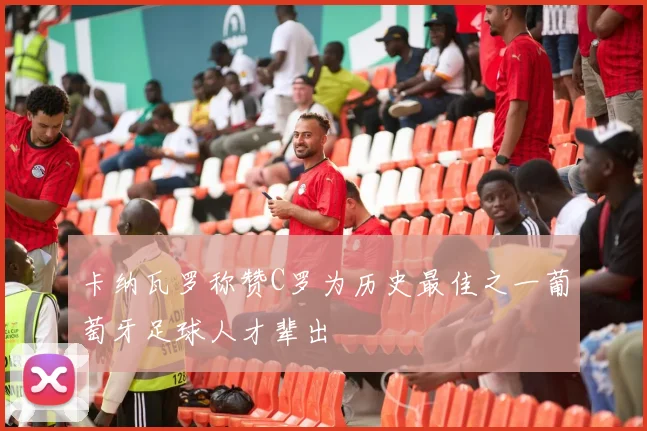 卡纳瓦罗称赞C罗为历史最佳之一葡萄牙足球人才辈出