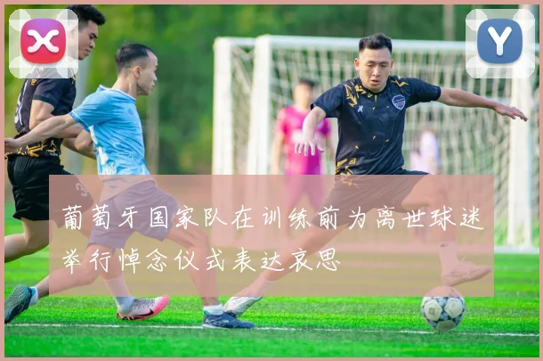 葡萄牙国家队在训练前为离世球迷举行悼念仪式表达哀思