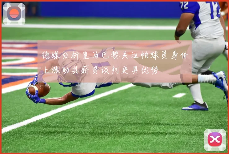 德媒分析皇马巴黎关注帕球员身价上涨助其薪资谈判更具优势