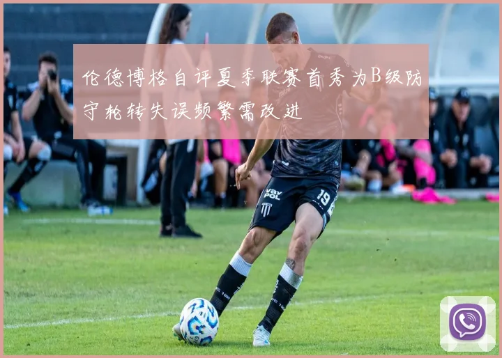 伦德博格自评夏季联赛首秀为B级防守轮转失误频繁需改进