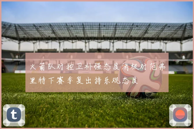 火箭队对控卫补强态度消极对范弗里特下赛季复出持乐观态度