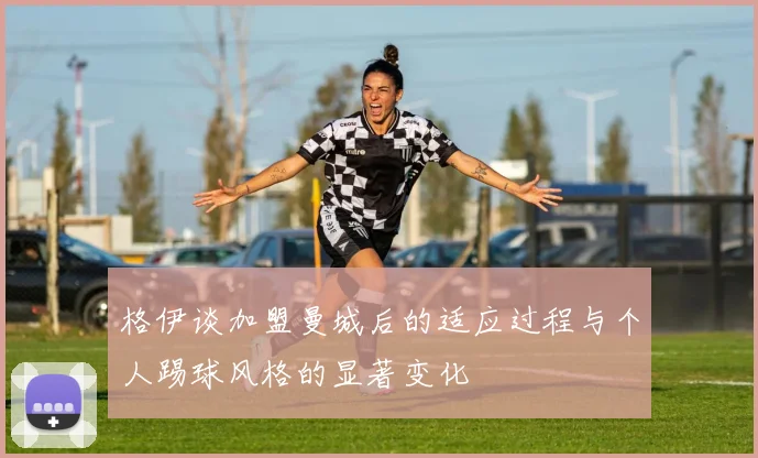 格伊谈加盟曼城后的适应过程与个人踢球风格的显著变化