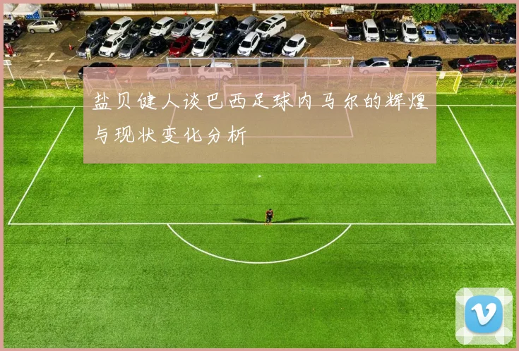盐贝健人谈巴西足球内马尔的辉煌与现状变化分析