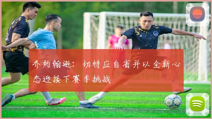 乔约翰逊：切特应自省并以全新心态迎接下赛季挑战