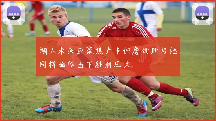 湖人未来应聚焦卢卡但詹姆斯与他同样面临当下胜利压力