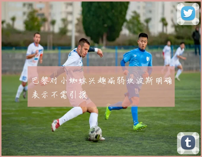 巴黎对小蜘蛛兴趣减弱坎波斯明确表示不需引援