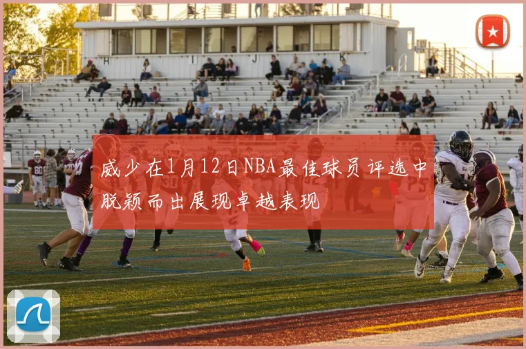 威少在1月12日NBA最佳球员评选中脱颖而出展现卓越表现