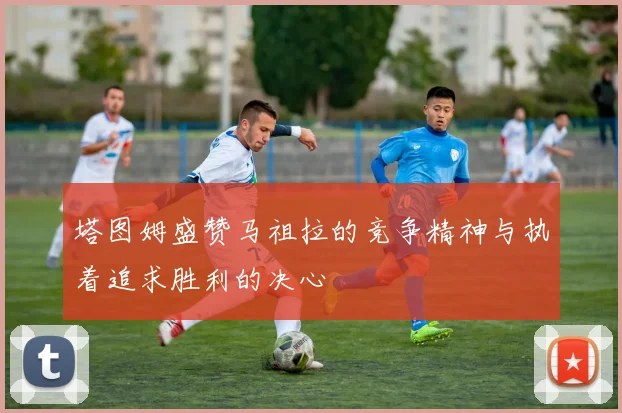塔图姆盛赞马祖拉的竞争精神与执着追求胜利的决心