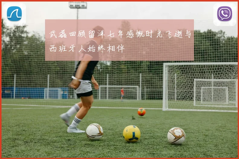 武磊回顾留洋七年感慨时光飞逝与西班牙人始终相伴