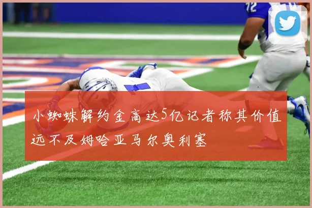 小蜘蛛解约金高达5亿记者称其价值远不及姆哈亚马尔奥利塞