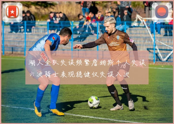 湖人全队失误频繁詹姆斯个人失误六次骑士表现稳健仅失误八次